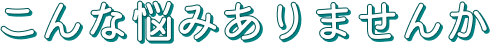 こんな悩みありませんか?
